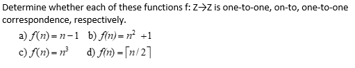 Determine whether each of these functions f:Z->Z is one-to-one, on-to, one-to-one
correspondence, respectively.
a) f(n) = n-1 b) fln)= n² +1
c) f(n)= n²
d) fir) = [n/2]
