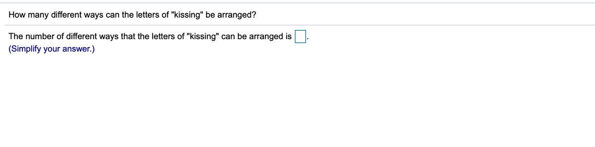 How
many
different
ways can the letters of "kissing" be arranged?
The number of different ways that the letters of "kissing" can be arranged is
(Simplify your answer.)
