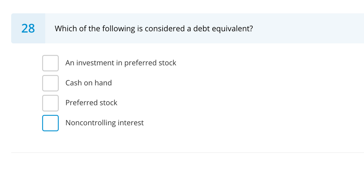 28
Which of the following is considered a debt equivalent?
An investment in preferred stock
Cash on hand
Preferred stock
Noncontrolling interest