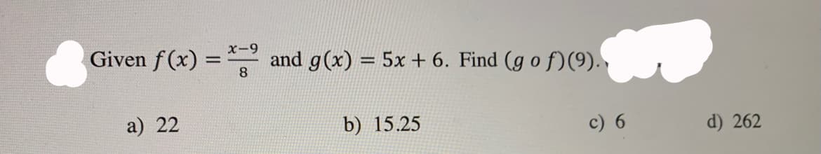 Given f (x) =
x-9
%3D
and g(x) = 5x + 6. Find (g o f)(9).,
%3D
a) 22
b) 15.25
c) 6
d) 262
