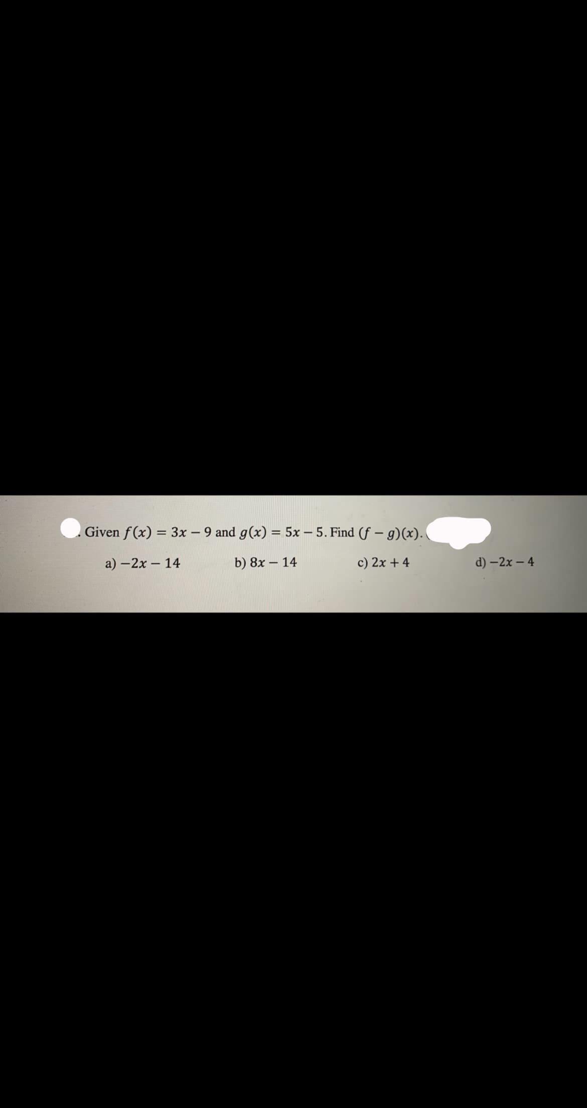 Given f (x) = 3x – 9 and g(x) = 5x – 5. Find (f – 9)(x).
a) -2х-14
b) 8x – 14
c) 2x + 4
d) -2х- 4
