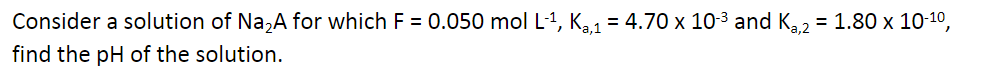 Consider a solution of Na₂A for which F = 0.050 mol L-¹, K₂,1 = 4.70 x 10-³ and Ką,2 = 1.80 x 10-¹0,
find the pH of the solution.