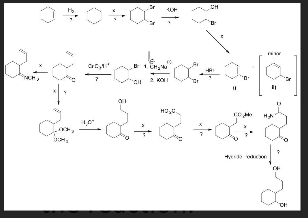 ㅇㅇ
H₂
?
2+2
NCH 3
X ?
LOCH 3
Cr O3/H*
OCH 3
?
X
Br
OH
OH
Br
KOH
+
Br 1. CH₂Na
?
2. KOH
Br
Br
OH
HO
{_d+Q+&+#
X
?
Br
HBr
?
a
Br
i)
CO
minor
Hydride reduction
ii)
H₂N
?
OH
Br
OH