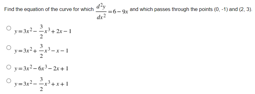 d?y
-=6-9x
dx2
Find the equation of the curve for which
and which passes through the points (0, -1) and (2, 3).
y= 3x2 -x3+ 2x -1
2
3
y=3x²+ =x³ – x – 1
2
O y=3x2– 6x3 – 2x+1
y= 3x2 –-x³+x+1
2
