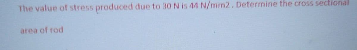 The value of stress produced due to 30 N is 44 N/mm2. Determine the cross sectional
area of rod
