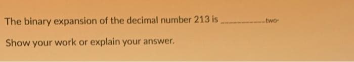 The binary expansion of the decimal number 213 is
--two
Show your work or explain your answer.
