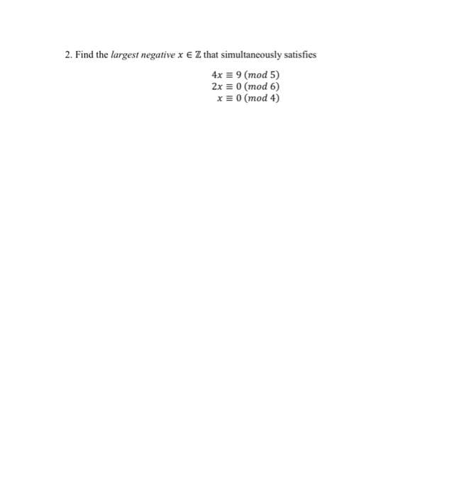 2. Find the largest negative x € Z that simultaneously satisfies
4x = 9 (mod 5)
2x = 0 (mod 6)
x = 0 (mod 4)
