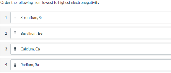 Order the following from lowest to highest electronegativity
| Strontium, Sr
2
Beryllium, Be
3
| Calcium, Ca
4
| Radium, Ra
