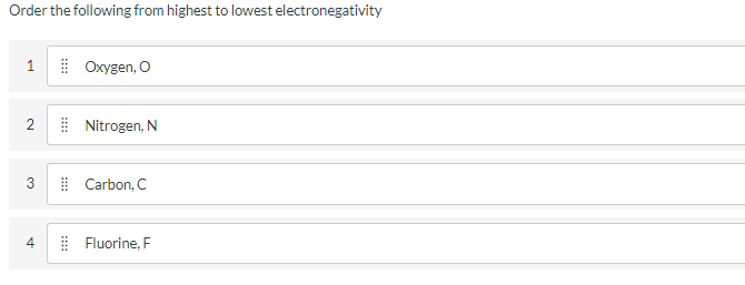 Order the following from highest to lowest electronegativity
1
Охудen, O
| Nitrogen, N
3
| Carbon, C
4
Fluorine, F
2.
