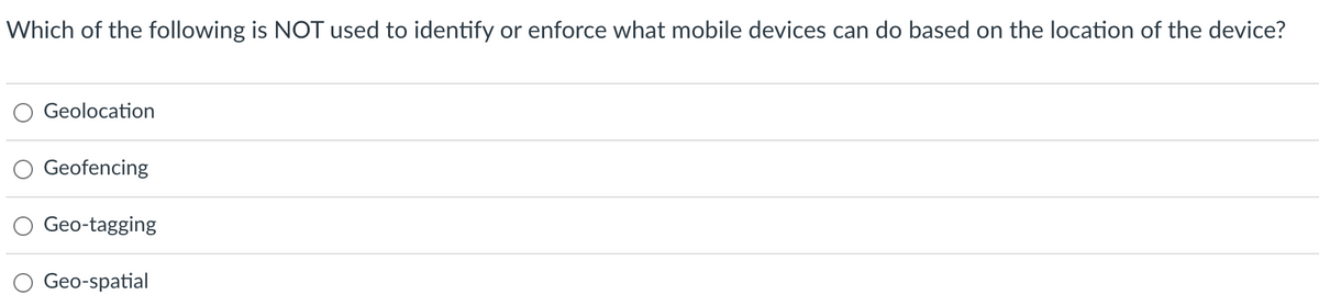 Which of the following is NOT used to identify or enforce what mobile devices can do based on the location of the device?
Geolocation
Geofencing
Geo-tagging
Geo-spatial
