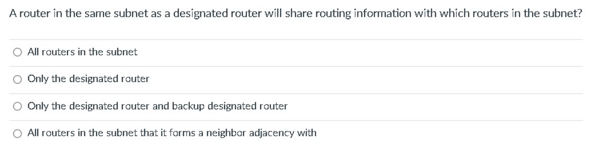 A router in the same subnet as a designated router will share routing information with which routers in the subnet?
All routers in the subnet
Only the designated router
Only the designated router and backup designated router
All routers in the subnet that it forms a neighbor adjacency with
