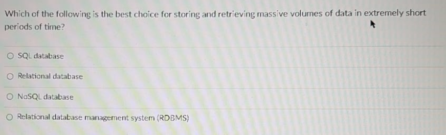 Which of the following is the best choice for storing and retrieving massive volumes of data in extremely short
periods of time?
O SQL database
O Relational database
O NOSQL database
O Relational database management system (RDBMS)
