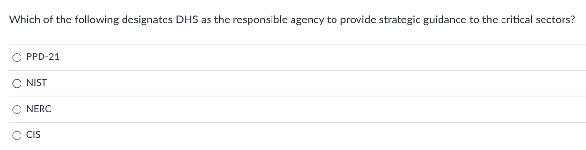 Which of the following designates DHS as the responsible agency to provide strategic guidance to the critical sectors?
PPD-21
NIST
NERC
CIS