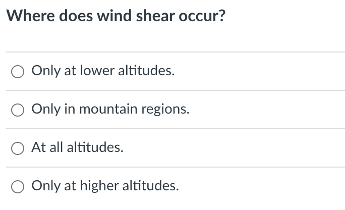 Where does wind shear occur?
Only at lower altitudes.
Only in mountain regions.
O At all altitudes.
Only at higher altitudes.
