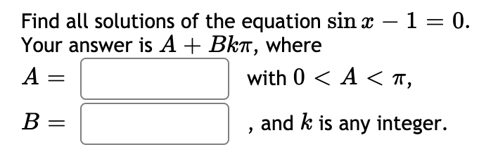 Find all solutions of the equation sin x – 1 = 0.
Your answer is A + BkT, where
A =
%3D
with 0 < A < T,
%3D
B =
and k is any integer.
