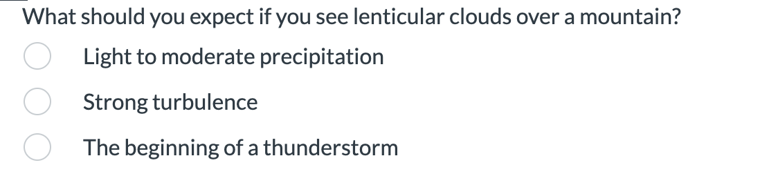 What should you expect if you see lenticular clouds over a mountain?
Light to moderate precipitation
Strong turbulence
The beginning of a thunderstorm
