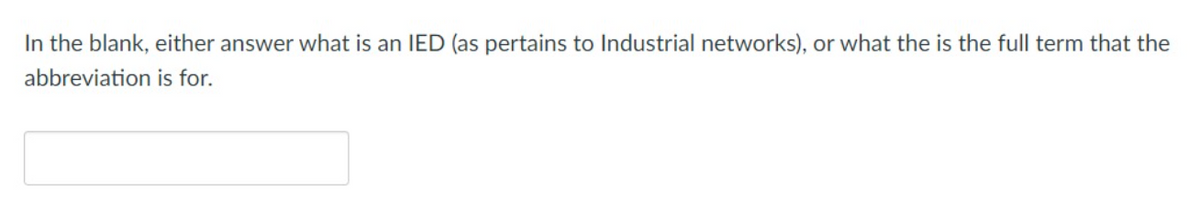 In the blank, either answer what is an IED (as pertains to lIndustrial networks), or what the is the full term that the
abbreviation is for.
