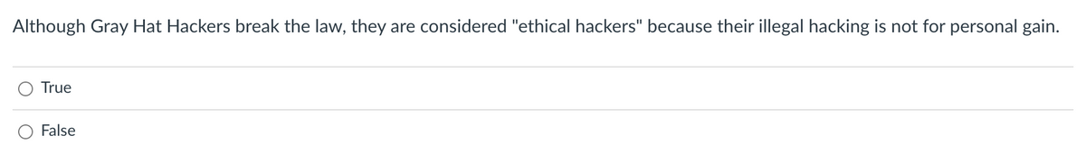 Although Gray Hat Hackers break the law, they are considered "ethical hackers" because their illegal hacking is not for personal gain.
True
False
