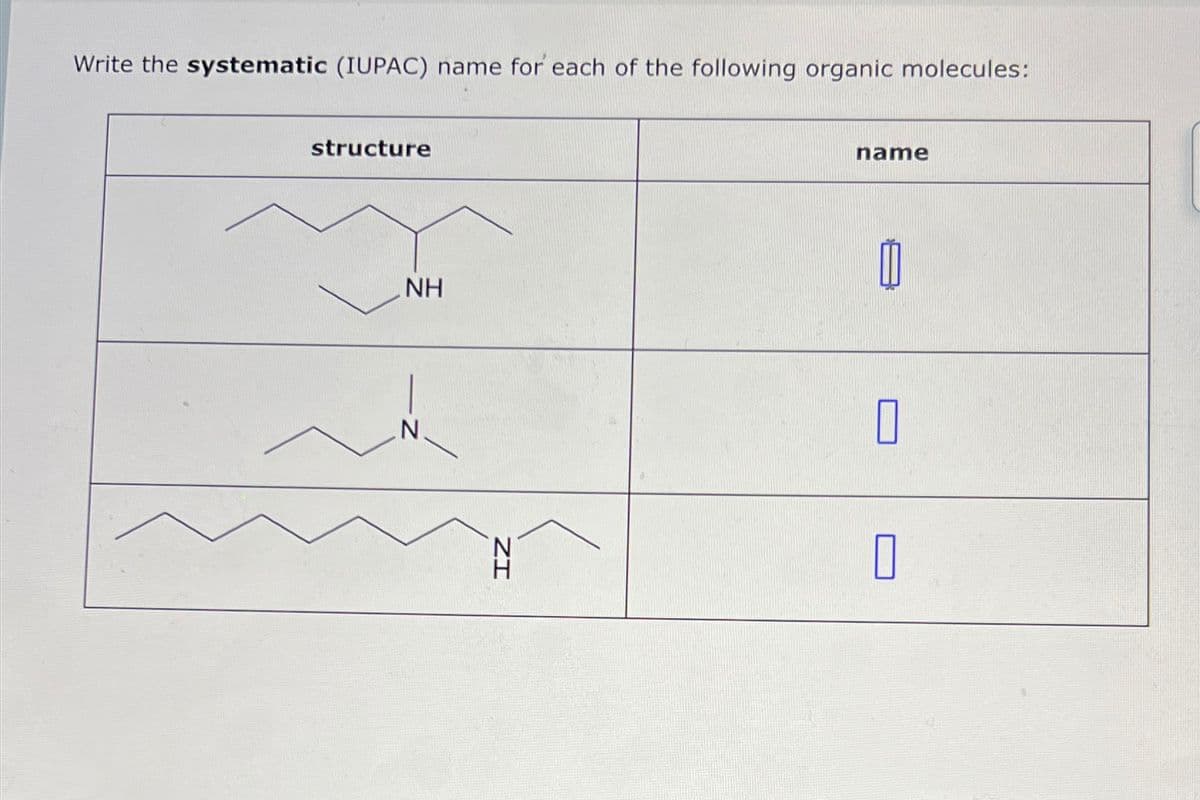 Write the systematic (IUPAC) name for each of the following organic molecules:
structure
NH
N
IZ
name
1
0
0