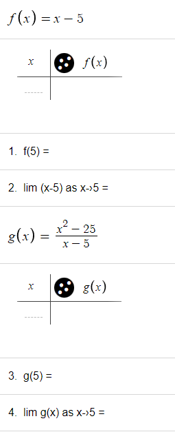 f(x)=x-5
x
1. f(5) =
2. lim (x-5) as x->5 =
g(x) =
X
f(x)
3. g(5)=
x² - 25
x-5
g(x)
4. lim g(x) as x->5 =