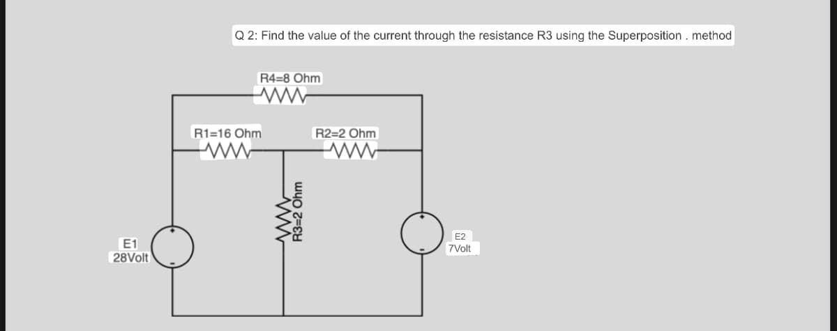 E1
28Volt
Q2: Find the value of the current through the resistance R3 using the Superposition. method
R4-8 Ohm
www
R1-16 Ohm
www
R3=2 Ohm
R2=2 Ohm
ww
E2
7Volt