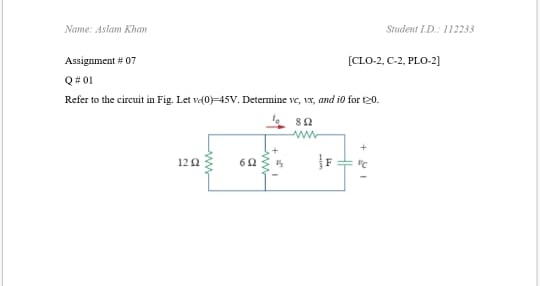 Name: Aslam Khan
Student I.D.: 112233
Assignment # 07
[CLO-2, C-2, PLO-2)
Q# 01
Refer to the circuit in Fig. Let v(0)45V. Determine ve, 1x, and i0 for t20.
120
