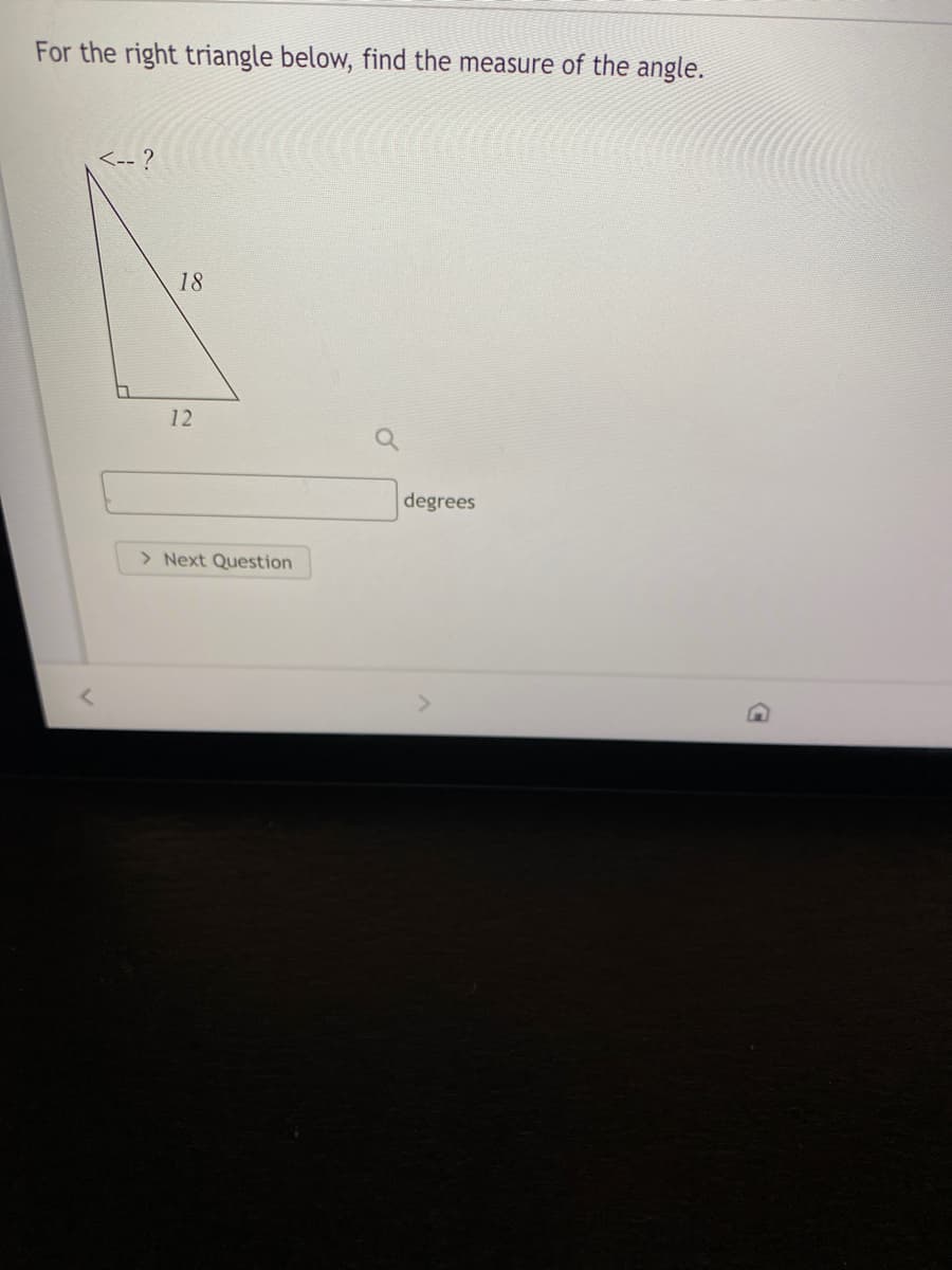 For the right triangle below, find the measure of the angle.
-- ?
18
12
degrees
> Next Question
