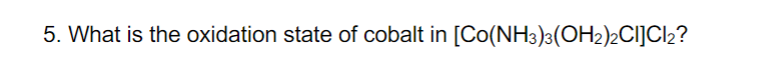 5. What is the oxidation state of cobalt in [Co(NH3)3(OH2)2CI]Cl₂?