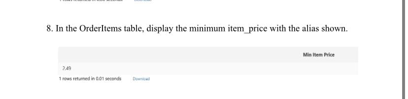 8. In the OrderItems table, display the minimum item_price with the alias shown.
2.49
1 rows returned in 0.01 seconds Download
Min Item Price