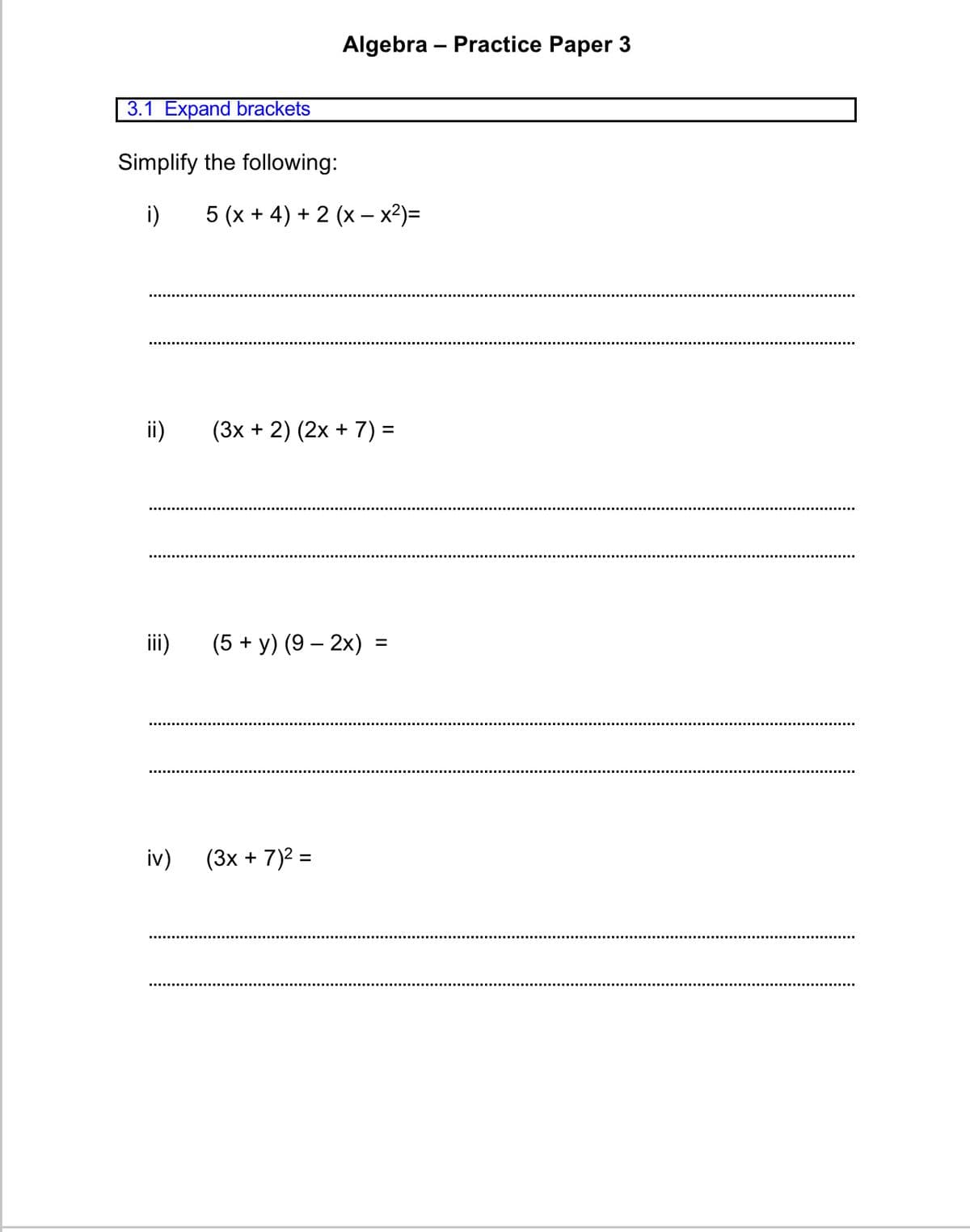 Algebra – Practice Paper 3
3.1 Expand brackets
Simplify the following:
i)
5 (x + 4) + 2 (x – x²)=
ii)
(3x + 2) (2x + 7) =
iii)
(5 + y) (9 – 2x)
%3D
iv)
(3x + 7)2 =
%3D
