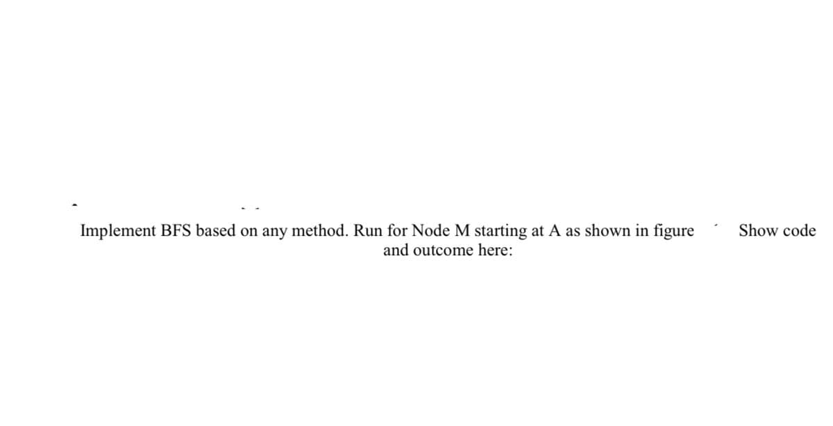 Implement BFS based on any method. Run for Node M starting at A as shown in figure
Show code
and outcome here:
