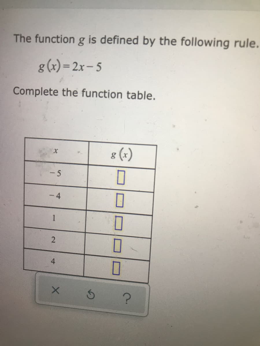 The function g is defined by the following rule.
g(x)= 2x- 5
Complete the function table.
8 (x)
- 5
- 4
2.
4-
