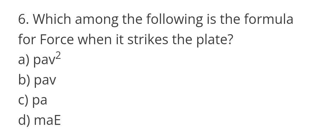 6. Which among the following is the formula
for Force when it strikes the plate?
a) pav?
b) pav
C) pa
d) maE
