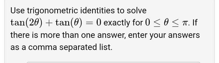 Use trigonometric identities to solve
tan(20) + tan(0) = 0 exactly for 0 <0< T. If
there is more than one answer, enter your answers
as a comma separated list.
