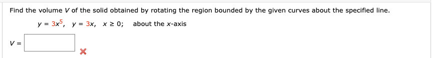 Find the volume V of the solid obtained by rotating the region bounded by the given curves about the specified line.
y = 3x5, y = 3x, x 2 0;
about the x-axis
