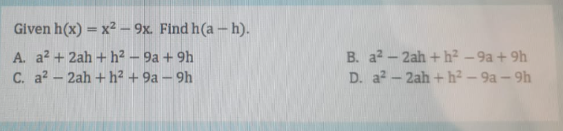 Given h(x) = x²– 9x. Find h(a –h).
A. a2 + 2ah + h² – 9a + 9h
C. a? - 2ah + h2 + 9a - 9h
B. a2 - 2ah + h² – 9a + 9h
D. a?-2ah + h2 - 9a - 9h
