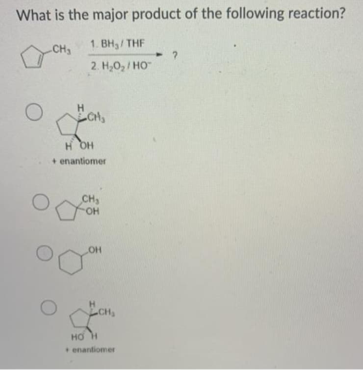 What is the major product of the following reaction?
CH3
1. BH3/THF
2. H202/ HO
H.
H OH
+ enantiomer
CH3
HO.
CH
enantiomer
