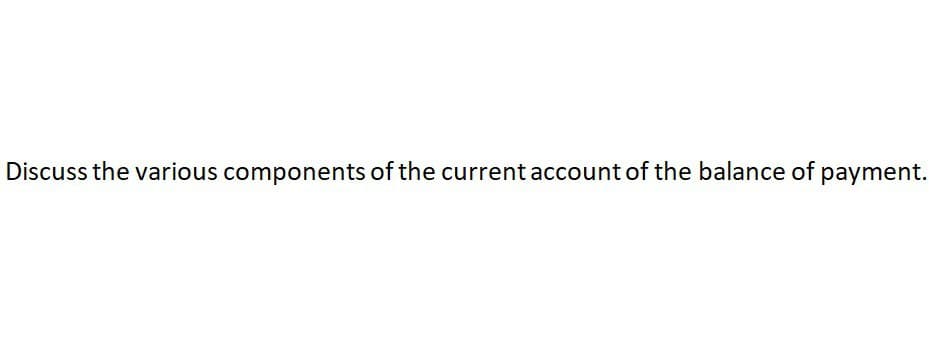 Discuss the various components of the current account of the balance of payment.