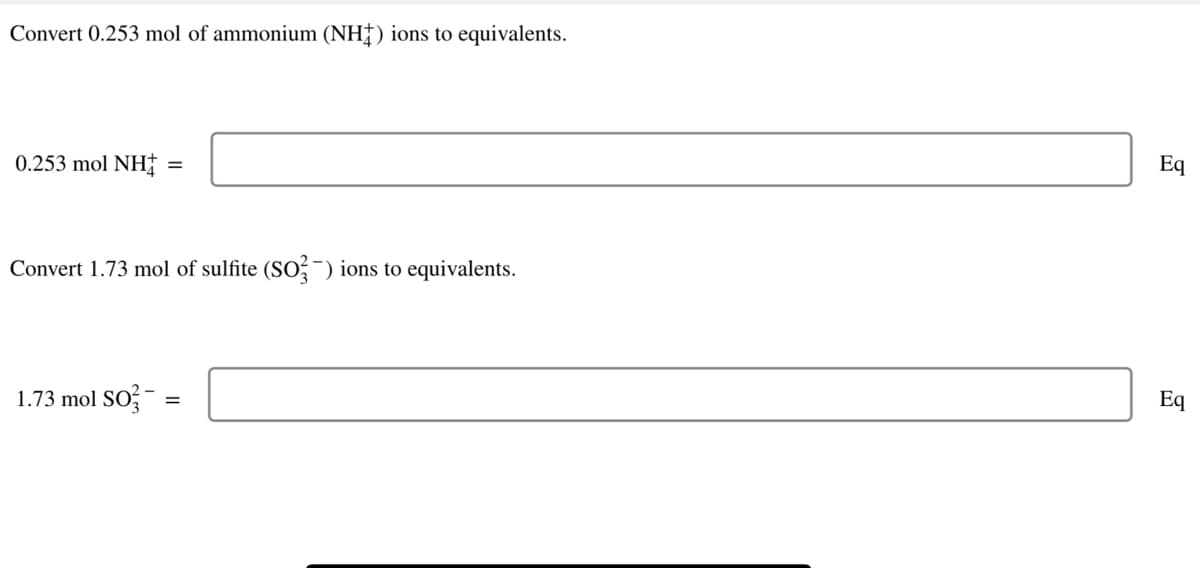 Convert 0.253 mol of ammonium (NH†) ions to equivalents.
Eq
0.253 mol NH
Convert 1.73 mol of sulfite (SO,-) ions to equivalents.
Eq
1.73 mol SO;-
