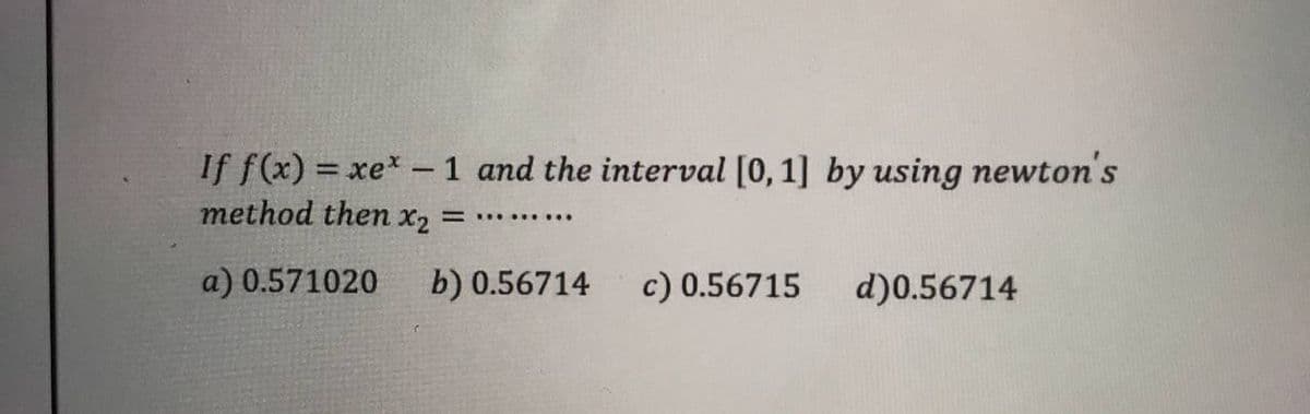 If f(x) = xe* - 1 and the interval [0, 1] by using newton's
method then x₂ = ******...
a) 0.571020
b) 0.56714
c) 0.56715
d)0.56714
