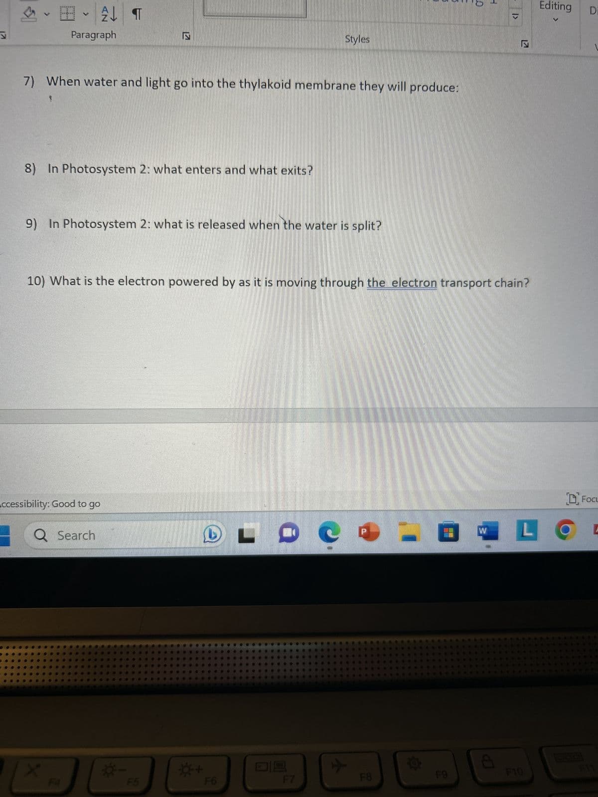 1) What type of organisms can carry out photosynthesis?
2) Why is photosynthesis important?
3)
Draw a chloroplast and label the stroma, thylakoid, and granum, and lumen.
4) What is chromatography?
5) Write the equation for photosynthesis:
Styles
6) Where do the light and dark reactions or Calvin Cycle occur in the plant?
Accessibility: Good to go
Q Search
L
29 9
d