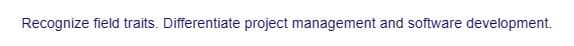 Recognize field traits. Differentiate project management and software development.