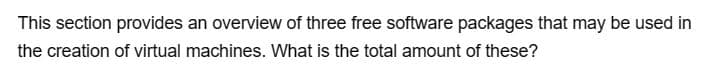 This section provides an overview of three free software packages that may be used in
the creation of virtual machines. What is the total amount of these?