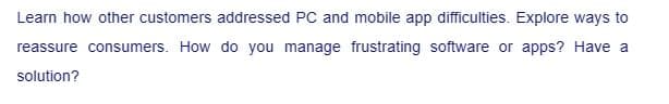 Learn how other customers addressed PC and mobile app difficulties. Explore ways to
reassure consumers. How do you manage frustrating software or apps? Have a
solution?
