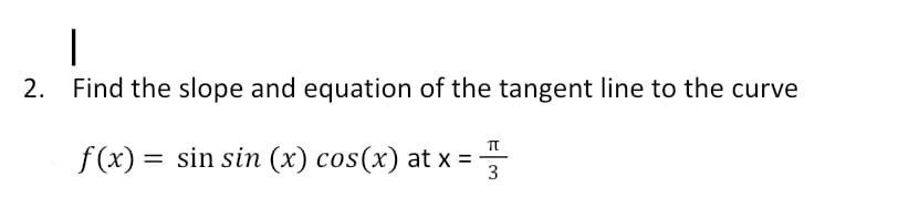 I
2. Find the slope and equation of the tangent line to the curve
TT
f(x) = sin sin (x) cos(x) at x = -
3