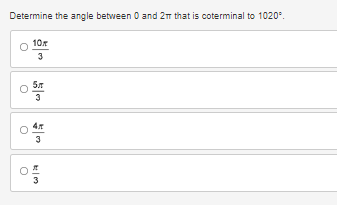 ### Determining Coterminal Angles

**Instructions:** 
Determine the angle between \( 0 \) and \( 2\pi \) that is coterminal to \( 1020^\circ \).

**Answer Choices:**
- \( \frac{10\pi}{3} \)
- \( \frac{5\pi}{3} \)
- \( \frac{4\pi}{3} \)
- \( \frac{\pi}{3} \)

**Explanation:**
To find the angle coterminal to \( 1020^\circ \), we can use the property that coterminal angles differ by multiples of \( 360^\circ \). We need to find an equivalent angle between \( 0^\circ \) and \( 360^\circ \).

### Steps:
1. Subtract \( 360^\circ \) from \( 1020^\circ \) repeatedly until the result is between \( 0^\circ \) and \( 360^\circ \):
   - \( 1020^\circ - 360^\circ = 660^\circ \)
   - \( 660^\circ - 360^\circ = 300^\circ \)
  
   Hence, \( 1020^\circ \) is coterminal with \( 300^\circ \).

2. Convert \( 300^\circ \) to radians:
   
\[ 300^\circ \times \frac{\pi}{180^\circ} = \frac{5\pi}{3} \]

Therefore, the angle in radians between \( 0 \) and \( 2\pi \) that is coterminal to \( 1020^\circ \) is \( \frac{5\pi}{3} \).

So, the correct answer is:
\[ \textbf{\(\ \frac{5\pi}{3}\ \)} \]