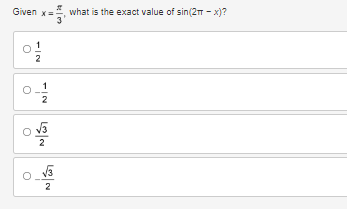 ### Question

Given \( x = \frac{\pi}{3} \), what is the exact value of \( \sin(2\pi - x) \)?

### Options

1. \( \boxed{\frac{1}{2}} \)

2. \( \boxed{-\frac{1}{2}} \)

3. \( \boxed{\frac{\sqrt{3}}{2}} \)

4. \( \boxed{-\frac{\sqrt{3}}{2}} \)

---

### Explanation

In this question, you need to determine the value of \( \sin(2\pi - x) \) given that \( x = \frac{\pi}{3} \).

### Strategy to Solve

1. **Understanding the Sine Function**
   - The sine function is periodic with a period of \( 2\pi \).
   - The sine of an angle \( 2\pi - x \) is the same as the sine of the angle \( -x \), and \(\sin(-x) = -\sin(x)\).

2. **Substituting the Given Value**
   - Given \( x = \frac{\pi}{3} \), substitute \( x \) into the expression to get \( \sin(2\pi - \frac{\pi}{3}) \).

3. **Simplifying the Argument**
   - Simplify \( 2\pi - \frac{\pi}{3} \):
     \[
     2\pi - \frac{\pi}{3} = \frac{6\pi}{3} - \frac{\pi}{3} = \frac{5\pi}{3}
     \]

4. **Using Sine Function Properties**
   - \(\sin(2\pi - x) = \sin(-x)\), and \(\sin(-x) = -\sin(x)\).

5. **Finding \(\sin(\frac{5\pi}{3})\)**
   - The angle \( \frac{5\pi}{3} \) in the unit circle is equivalent to \( -\frac{\pi}{3} \) because it completes one full cycle (i.e., \( 2\pi = \frac{6\pi}{3} \), so \( \frac{5\pi}{3} = 2\pi - \frac{\pi}{3}\)).

6. **Calculating the Sine