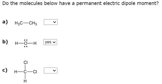 Do the molecules below have a permanent electric dipole moment?
а)
H3C-CH3
b)
H-O-H
yes v
CI
c)
H-C-CI
H
