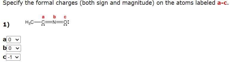 Specify the formal charges (both sign and magnitude) on the atoms labeled a-c.
b
1)
H3C-C=N=o:
a 0
bo v
C -1 v
>
