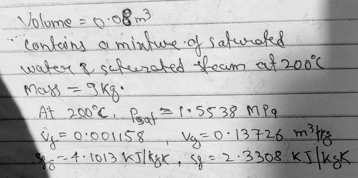 Volume = 0.08mo
conteins o mixtue.of saturakd
water & scfeerated ifeams at 200°C
%3D
At 200°C. Pe=•5538 M Pq
iy=0:001158 Vy=0.13726 m? rg
Vy3D0·13726 m³E
2.3308
K
